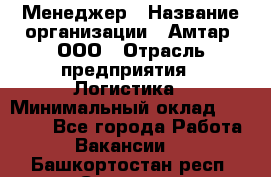 Менеджер › Название организации ­ Амтар, ООО › Отрасль предприятия ­ Логистика › Минимальный оклад ­ 25 000 - Все города Работа » Вакансии   . Башкортостан респ.,Салават г.